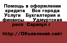 Помощь в оформлении кредита  - Все города Услуги » Бухгалтерия и финансы   . Удмуртская респ.,Сарапул г.